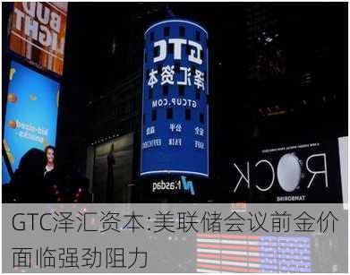 GTC泽汇资本:美联储会议前金价面临强劲阻力