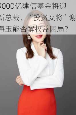 9000亿建信基金将迎新总裁，“投资女将”谢海玉能否解权益困局？