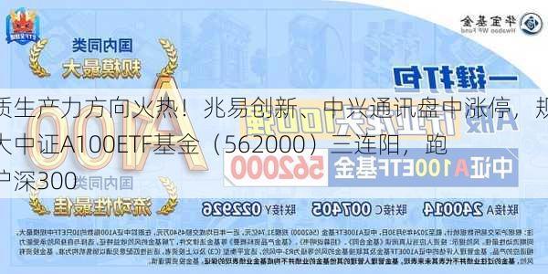 新质生产力方向火热！兆易创新、中兴通讯盘中涨停，规模最大中证A100ETF基金（562000）三连阳，跑赢沪深300