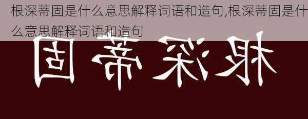 根深蒂固是什么意思解释词语和造句,根深蒂固是什么意思解释词语和造句