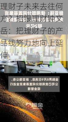 理财子未来去往何方？招银理财钟文岳：把理财子的产品线努力地向上延伸