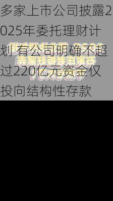 多家上市公司披露2025年委托理财计划 有公司明确不超过220亿元资金仅投向结构性存款