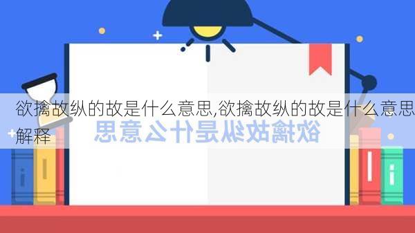 欲擒故纵的故是什么意思,欲擒故纵的故是什么意思解释