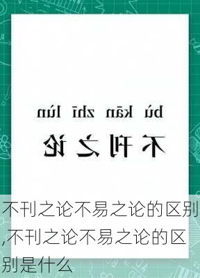 不刊之论不易之论的区别,不刊之论不易之论的区别是什么