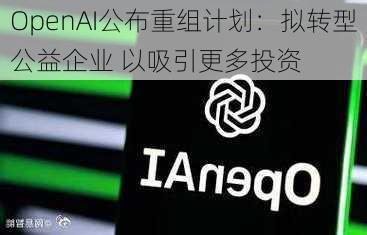 OpenAI公布重组计划：拟转型公益企业 以吸引更多投资