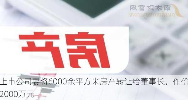 上市公司要将6000余平方米房产转让给董事长，作价2000万元